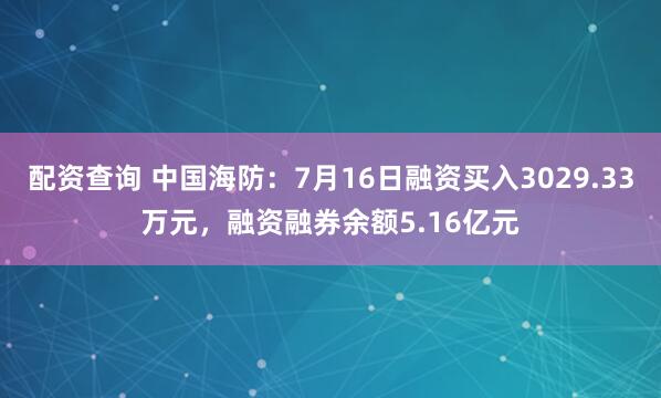 配资查询 中国海防：7月16日融资买入3029.33万元，融资融券余额5.16亿元