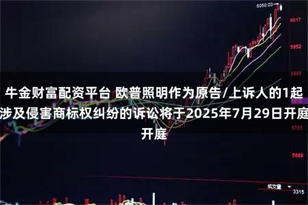 牛金财富配资平台 欧普照明作为原告/上诉人的1起涉及侵害商标权纠纷的诉讼将于2025年7月29日开庭