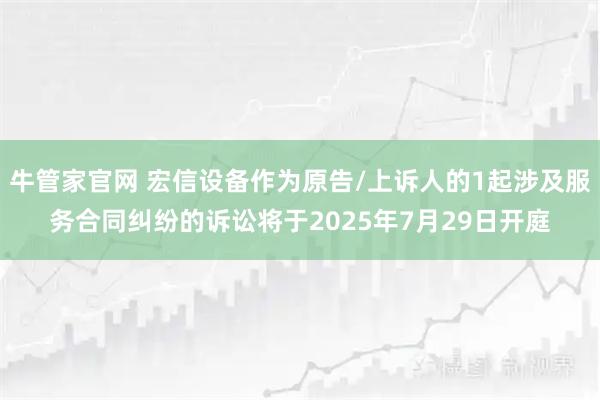 牛管家官网 宏信设备作为原告/上诉人的1起涉及服务合同纠纷的诉讼将于2025年7月29日开庭