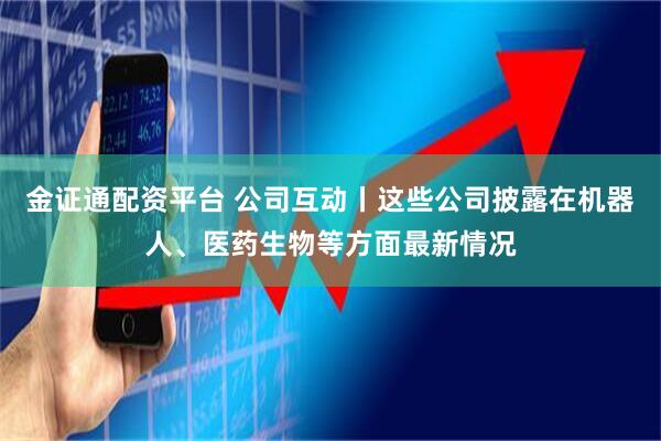 金证通配资平台 公司互动丨这些公司披露在机器人、医药生物等方面最新情况