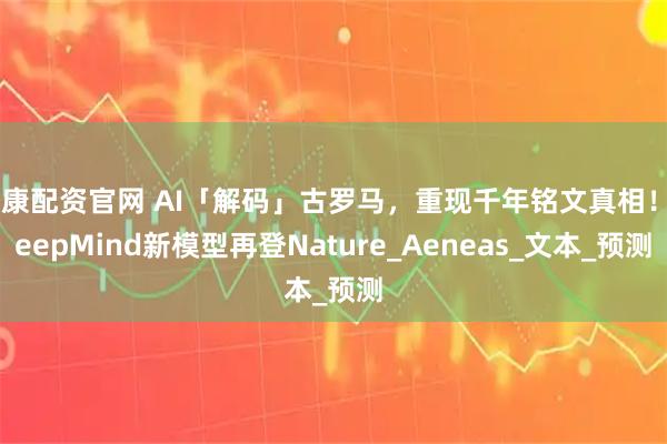 恒康配资官网 AI「解码」古罗马，重现千年铭文真相！DeepMind新模型再登Nature_Aeneas_文本_预测