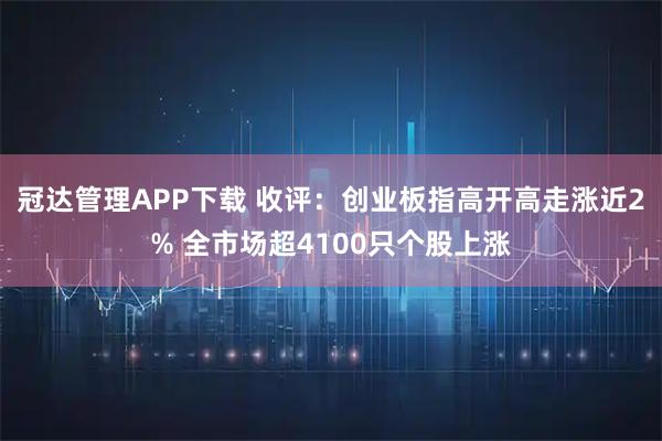 冠达管理APP下载 收评：创业板指高开高走涨近2% 全市场超4100只个股上涨
