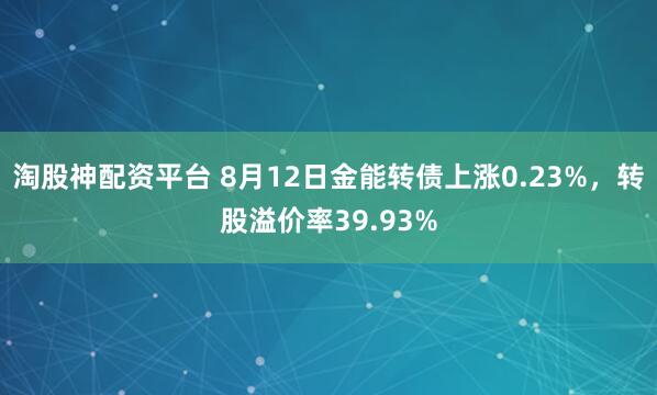 淘股神配资平台 8月12日金能转债上涨0.23%，转股溢价率39.93%
