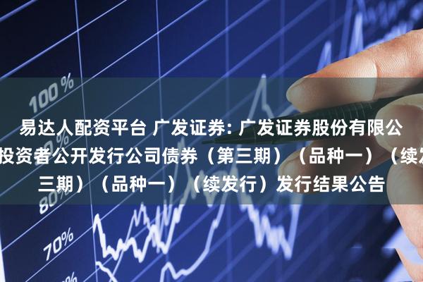 易达人配资平台 广发证券: 广发证券股份有限公司2025年面向专业投资者公开发行公司债券（第三期）（品种一）（续发行）发行结果公告