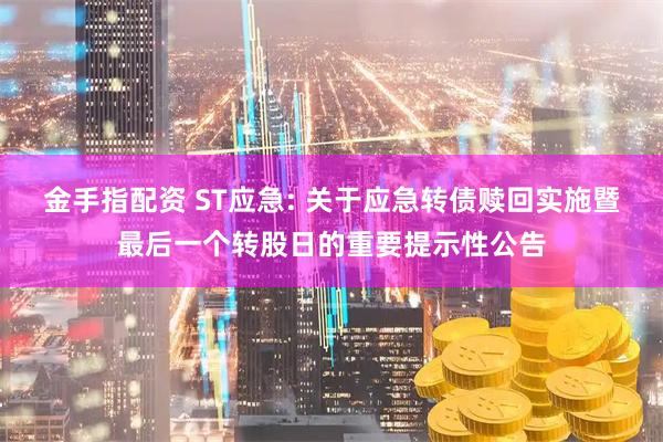 金手指配资 ST应急: 关于应急转债赎回实施暨最后一个转股日的重要提示性公告