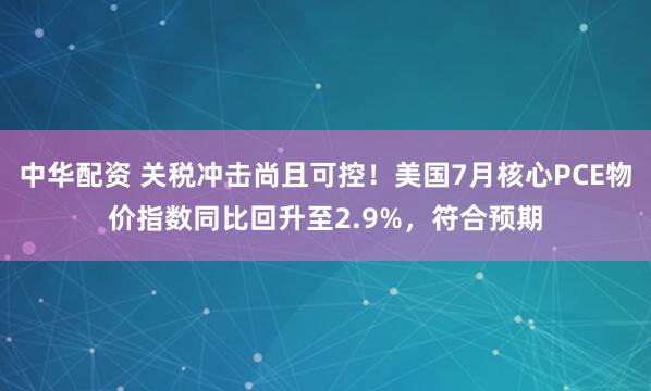 中华配资 关税冲击尚且可控！美国7月核心PCE物价指数同比回升至2.9%，符合预期