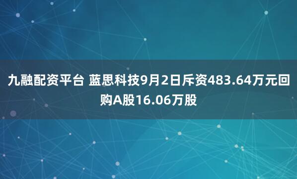 九融配资平台 蓝思科技9月2日斥资483.64万元回购A股16.06万股