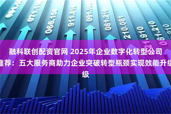融科联创配资官网 2025年企业数字化转型公司推荐：五大服务商助力企业突破转型瓶颈实现效能升级