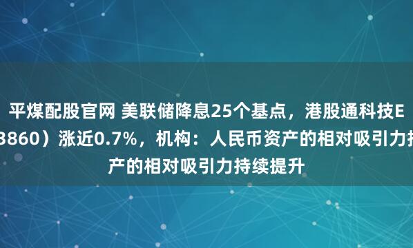 平煤配股官网 美联储降息25个基点，港股通科技ETF（513860）涨近0.7%，机构：人民币资产的相对吸引力持续提升