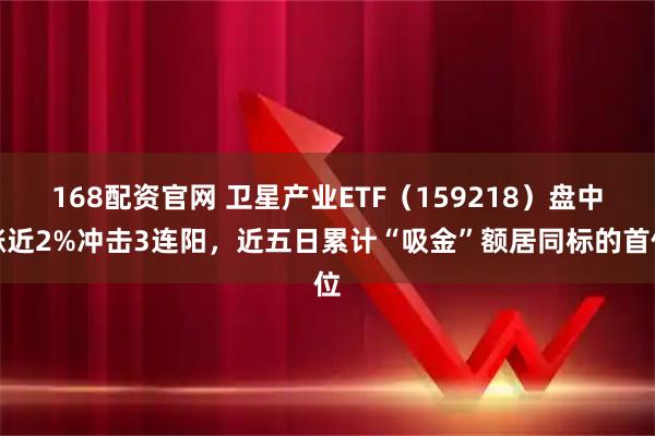 168配资官网 卫星产业ETF（159218）盘中涨近2%冲击3连阳，近五日累计“吸金”额居同标的首位