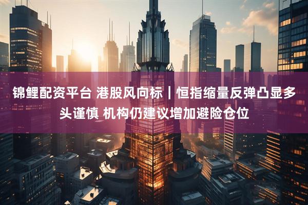 锦鲤配资平台 港股风向标｜恒指缩量反弹凸显多头谨慎 机构仍建议增加避险仓位