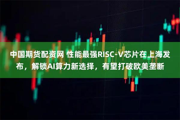 中国期货配资网 性能最强RISC-V芯片在上海发布，解锁AI算力新选择，有望打破欧美垄断