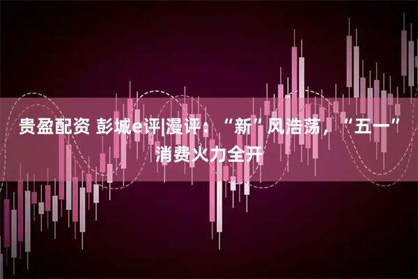 贵盈配资 彭城e评|漫评:“新”风浩荡,“五一”消费火力全开