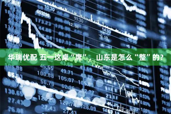 华瑞优配 五一这桌“席”，山东是怎么“整”的？