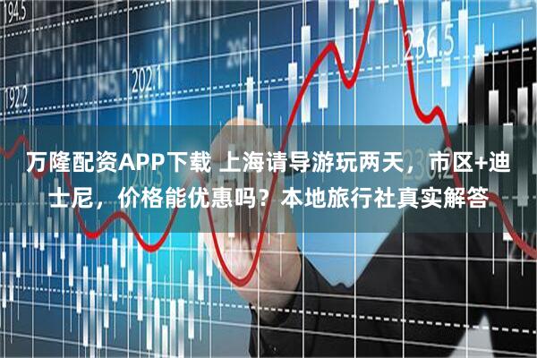万隆配资APP下载 上海请导游玩两天，市区+迪士尼，价格能优惠吗？本地旅行社真实解答